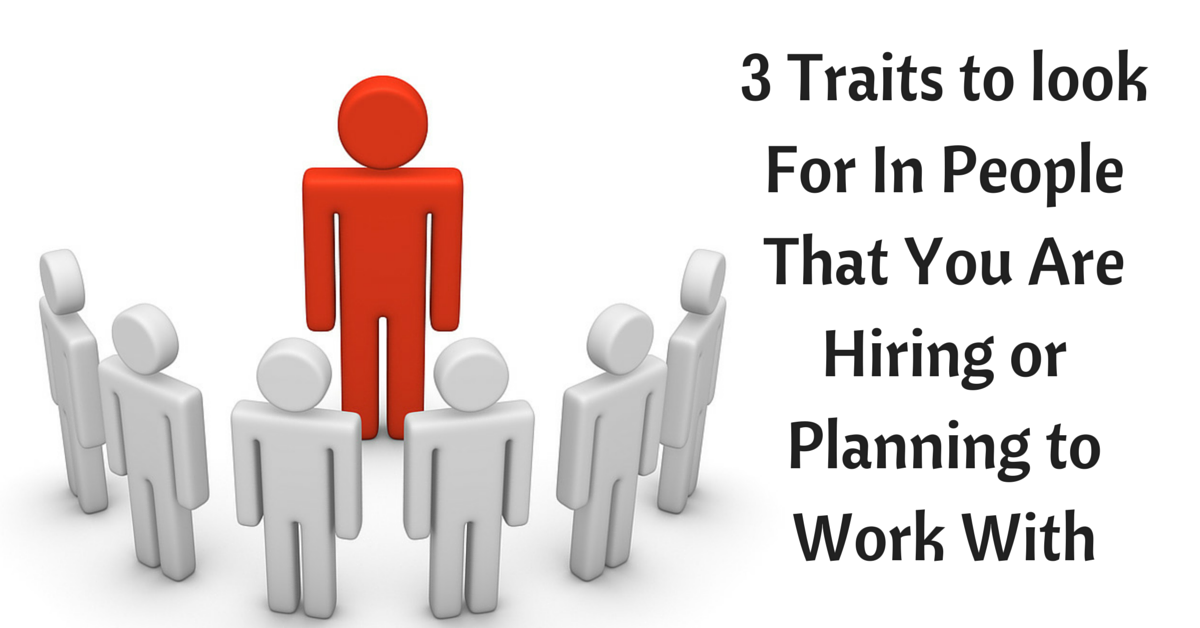 3 Traits to look For In People That You Are Hiring or Planning to Work With