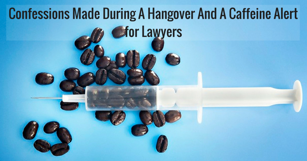 Confessions Made During A Hangover And A Caffeine Alert for Lawyers