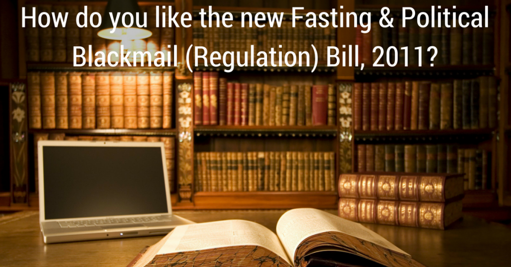 How do you like the new Fasting & Political Blackmail (Regulation) Bill, 2011?